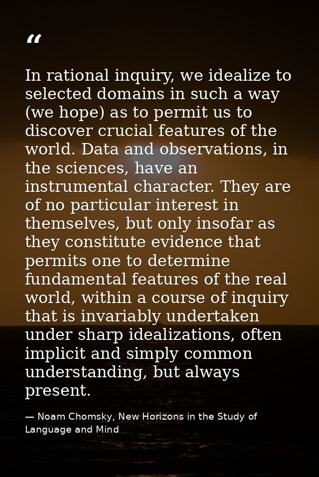 In rational inquiry, we idealize to selected domains in such a way (we hope) as to permit us to discover crucial feature — Noam Chomsky, New Horizons in the Study of Language and Mind
