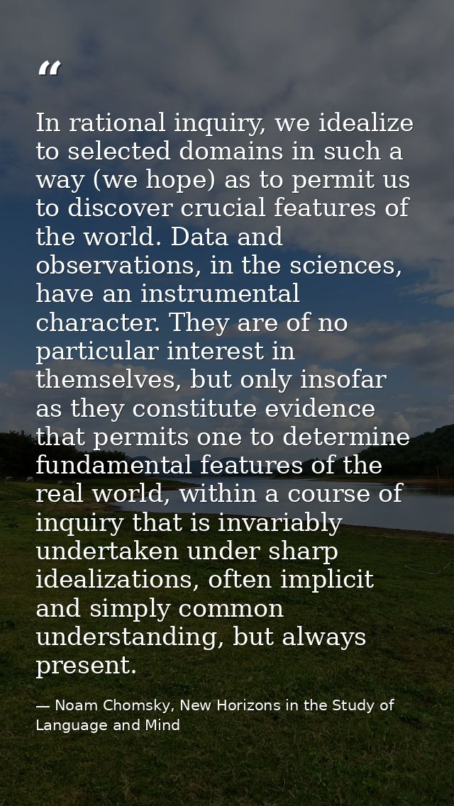 In rational inquiry, we idealize to selected domains in such a way (we hope) as to permit us to discover crucial feature — Noam Chomsky, New Horizons in the Study of Language and Mind