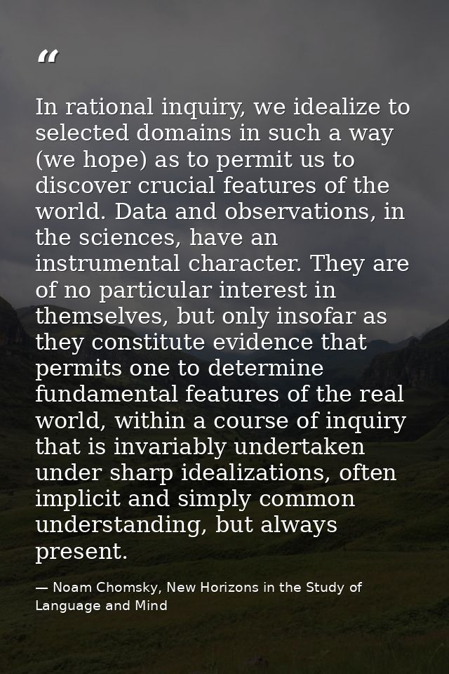 In rational inquiry, we idealize to selected domains in such a way (we hope) as to permit us to discover crucial feature — Noam Chomsky, New Horizons in the Study of Language and Mind