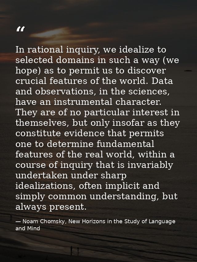 In rational inquiry, we idealize to selected domains in such a way (we hope) as to permit us to discover crucial feature — Noam Chomsky, New Horizons in the Study of Language and Mind
