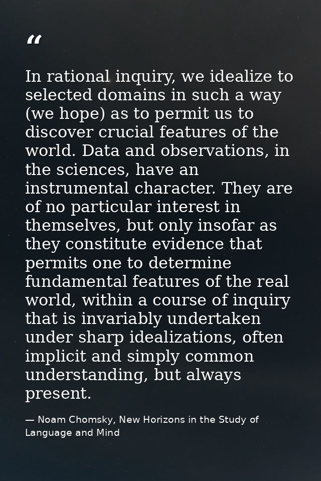 In rational inquiry, we idealize to selected domains in such a way (we hope) as to permit us to discover crucial feature — Noam Chomsky, New Horizons in the Study of Language and Mind