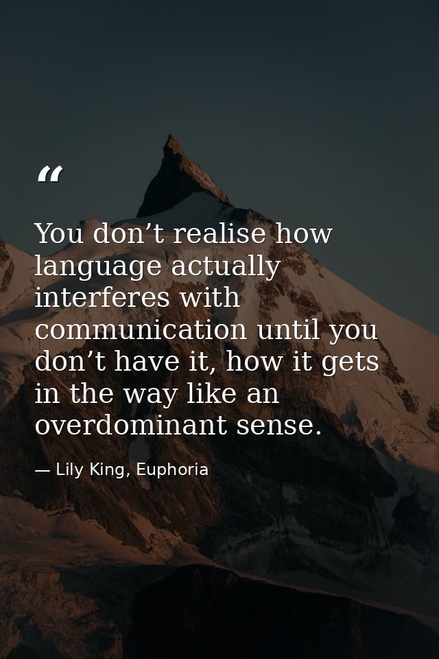 You don’t realise how language actually interferes with communication until you don’t have it, how it gets in the way li — Lily King, Euphoria