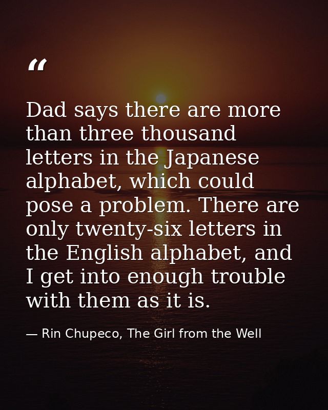 Dad says there are more than three thousand letters in the Japanese alphabet, which could pose a problem. There are only — Rin Chupeco, The Girl from the Well