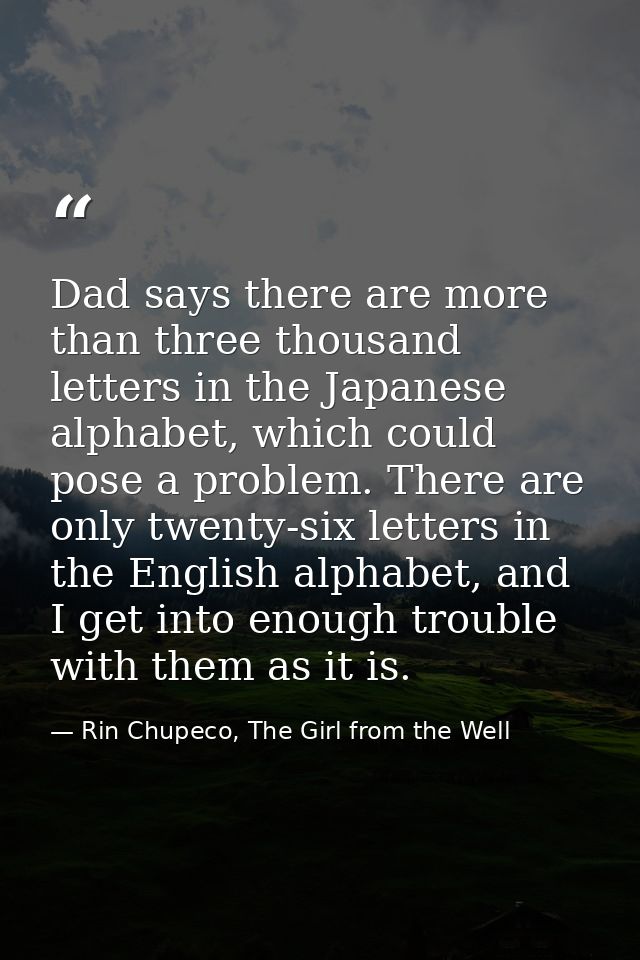 Dad says there are more than three thousand letters in the Japanese alphabet, which could pose a problem. There are only — Rin Chupeco, The Girl from the Well