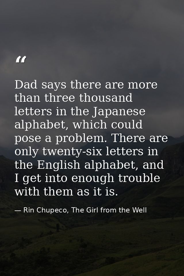 Dad says there are more than three thousand letters in the Japanese alphabet, which could pose a problem. There are only — Rin Chupeco, The Girl from the Well