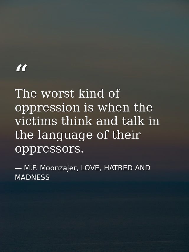 The worst kind of oppression is when the victims think and talk in the language of their oppressors. — M.F. Moonzajer, LOVE, HATRED AND MADNESS