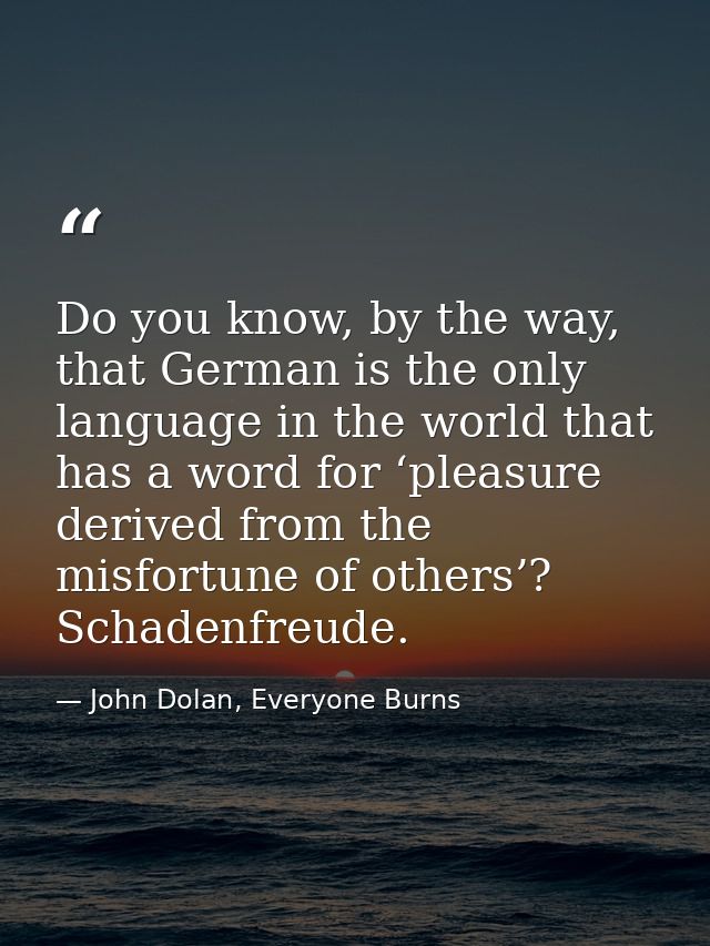 Do you know, by the way, that German is the only language in the world that has a word for ‘pleasure derived from the mi — John Dolan, Everyone Burns