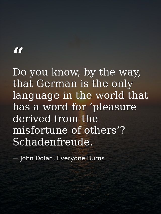 Do you know, by the way, that German is the only language in the world that has a word for ‘pleasure derived from the mi — John Dolan, Everyone Burns