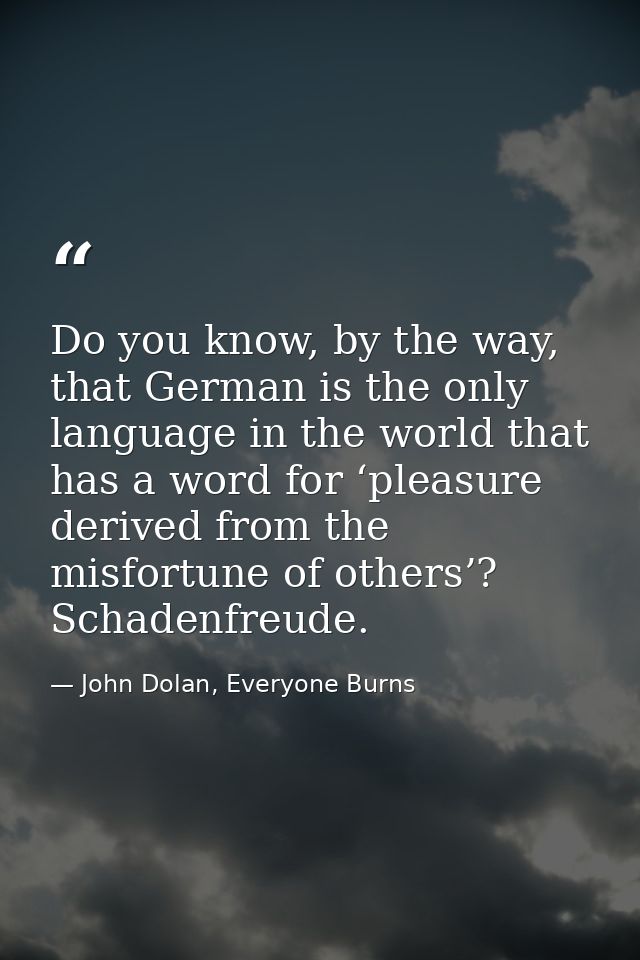Do you know, by the way, that German is the only language in the world that has a word for ‘pleasure derived from the mi — John Dolan, Everyone Burns