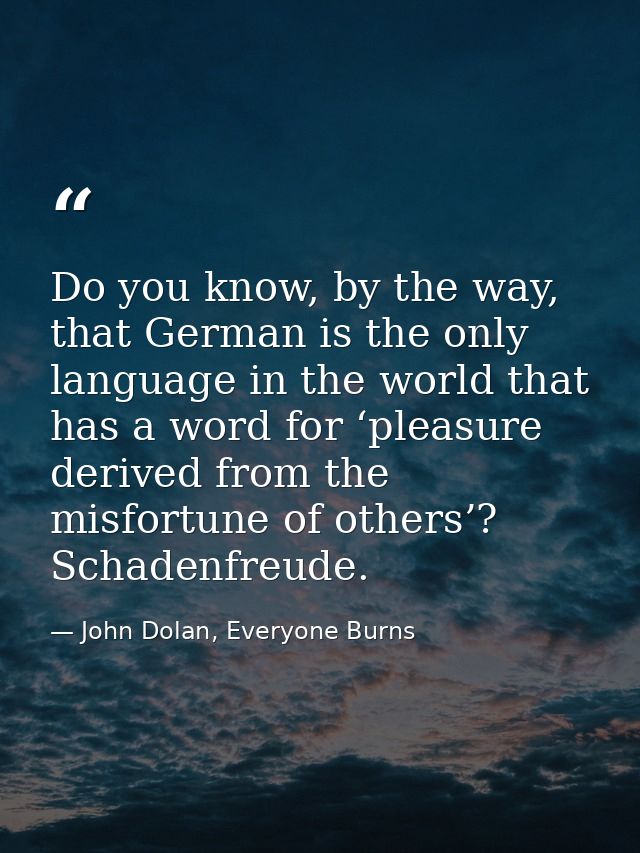 Do you know, by the way, that German is the only language in the world that has a word for ‘pleasure derived from the mi — John Dolan, Everyone Burns