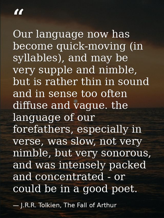 Our language now has become quick-moving (in syllables), and may be very supple and nimble, but is rather thin in sound  — J.R.R. Tolkien, The Fall of Arthur