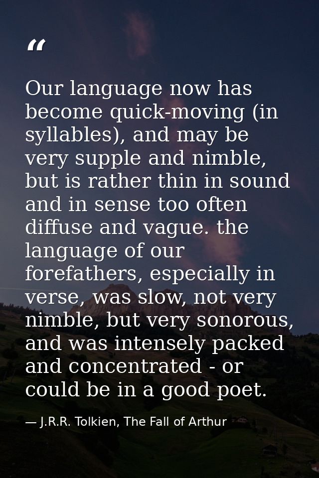 Our language now has become quick-moving (in syllables), and may be very supple and nimble, but is rather thin in sound  — J.R.R. Tolkien, The Fall of Arthur