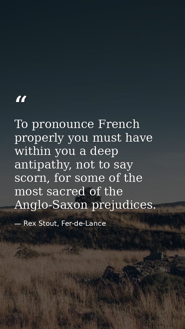 To pronounce French properly you must have within you a deep antipathy, not to say scorn, for some of the most sacred of — Rex Stout, Fer-de-Lance