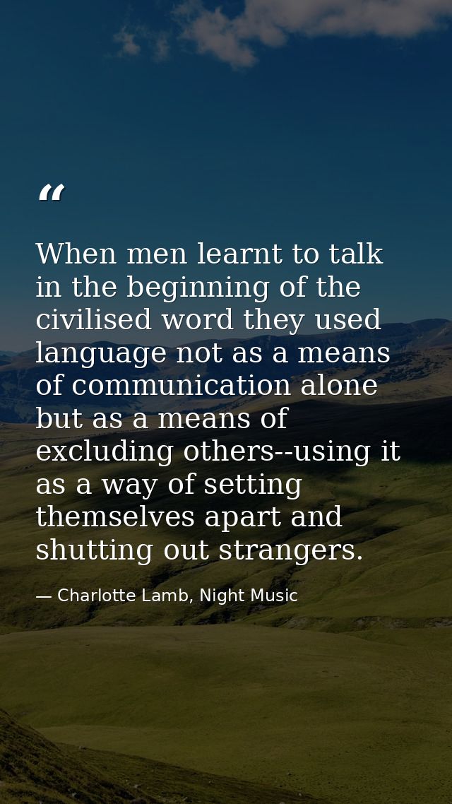 When men learnt to talk in the beginning of the civilised word they used language not as a means of communication alone  — Charlotte Lamb, Night Music