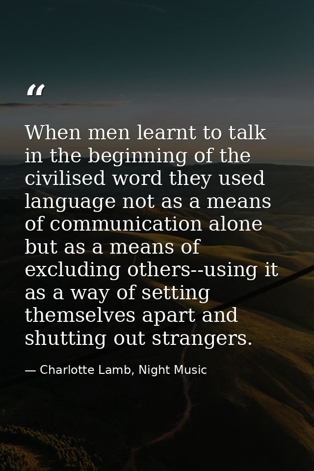 When men learnt to talk in the beginning of the civilised word they used language not as a means of communication alone  — Charlotte Lamb, Night Music