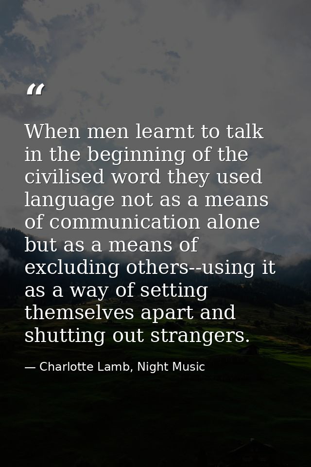 When men learnt to talk in the beginning of the civilised word they used language not as a means of communication alone  — Charlotte Lamb, Night Music