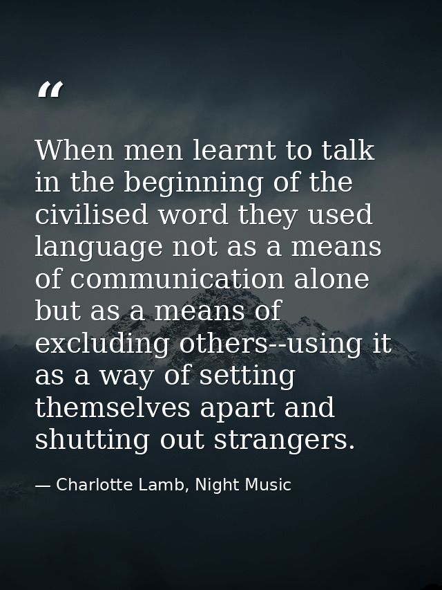 When men learnt to talk in the beginning of the civilised word they used language not as a means of communication alone  — Charlotte Lamb, Night Music