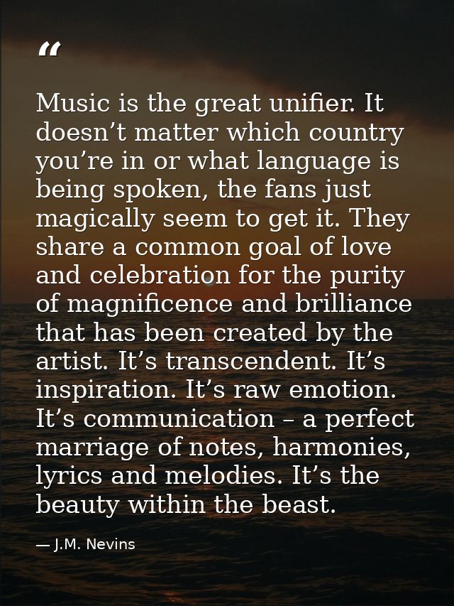 Music is the great unifier. It doesn’t matter which country you’re in or what language is being spoken, the fans just ma — J.M. Nevins