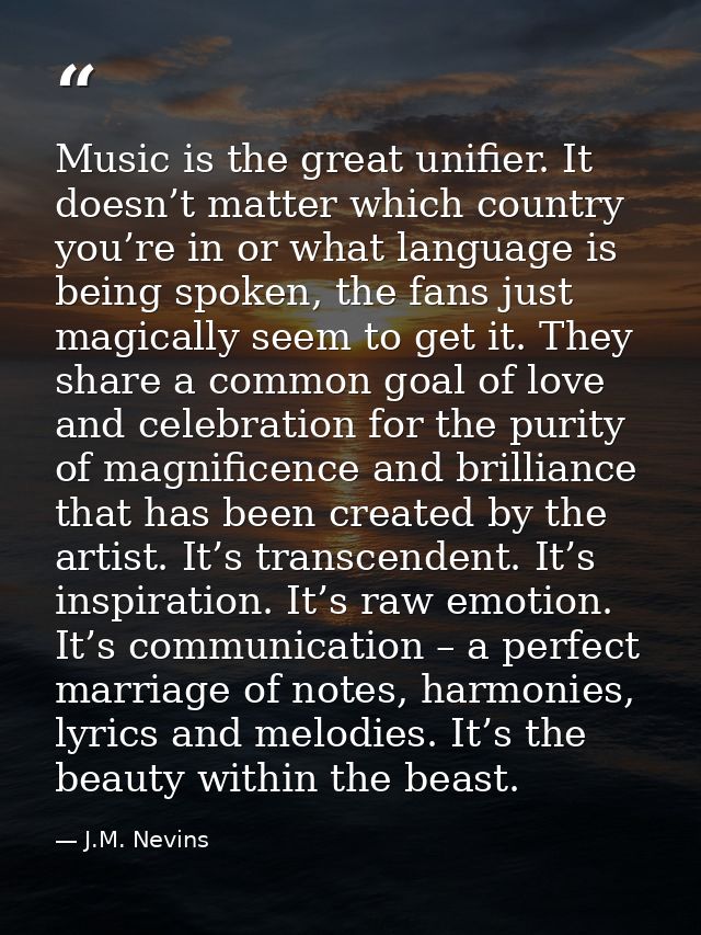 Music is the great unifier. It doesn’t matter which country you’re in or what language is being spoken, the fans just ma — J.M. Nevins
