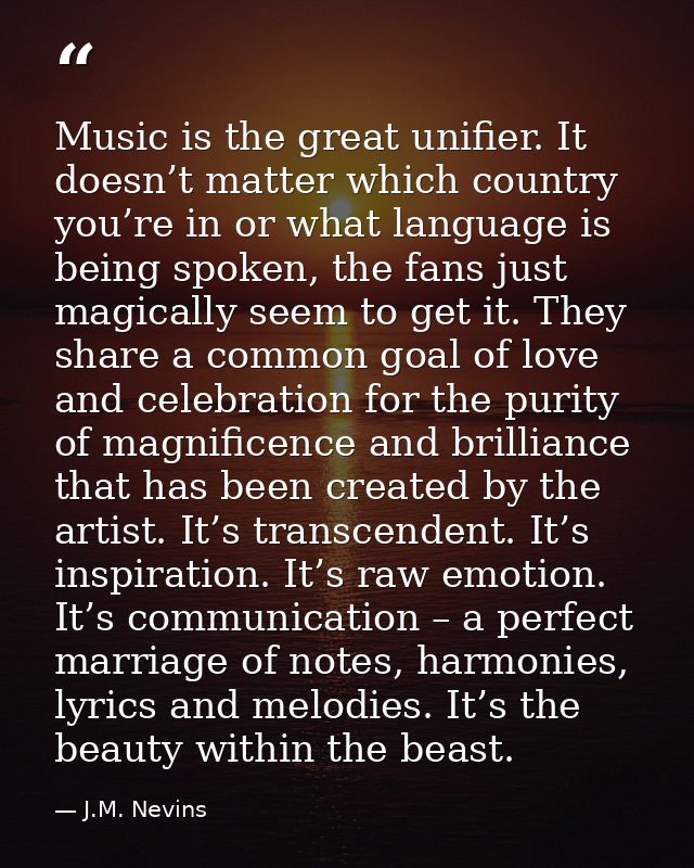 Music is the great unifier. It doesn’t matter which country you’re in or what language is being spoken, the fans just ma — J.M. Nevins