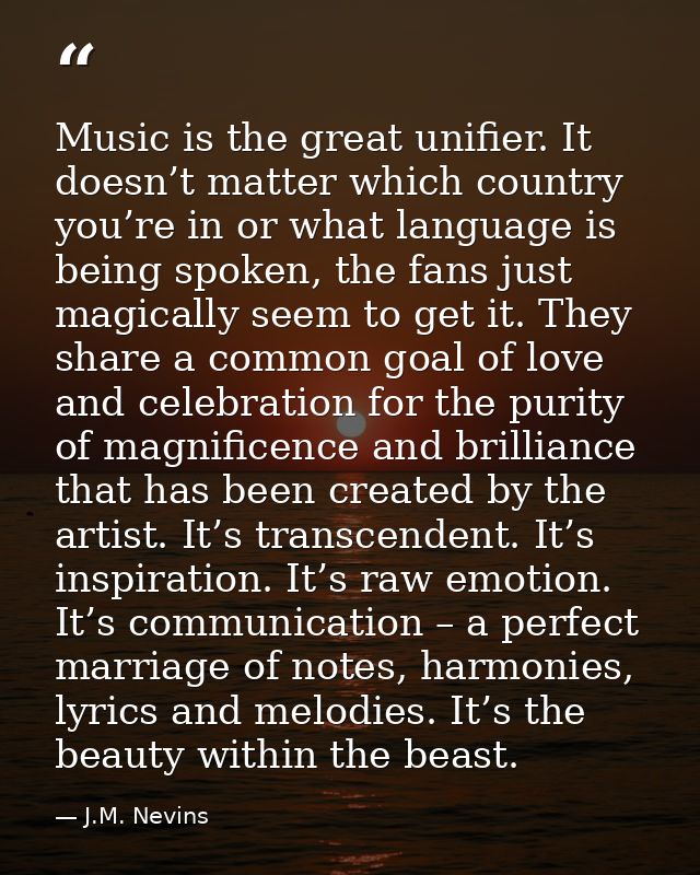 Music is the great unifier. It doesn’t matter which country you’re in or what language is being spoken, the fans just ma — J.M. Nevins