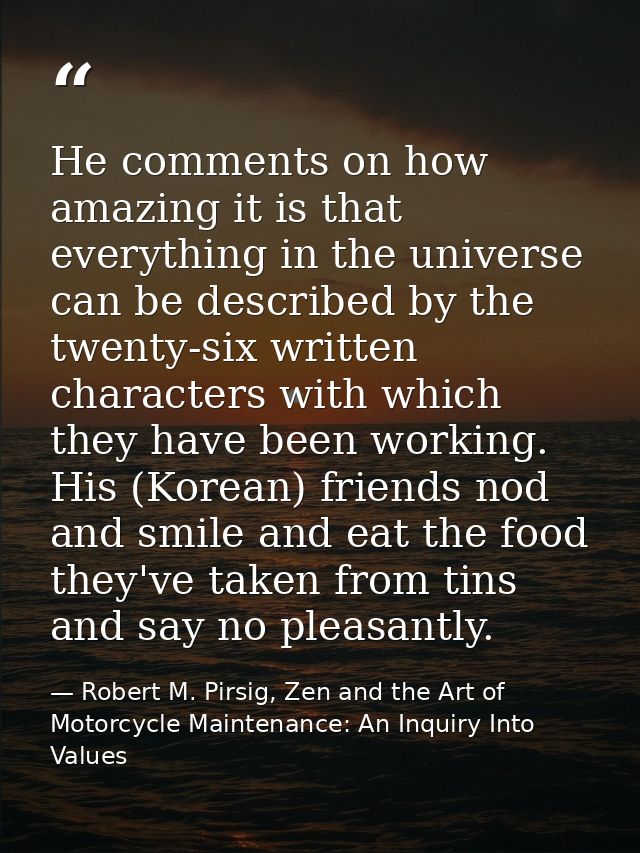 He comments on how amazing it is that everything in the universe can be described by the twenty-six written characters w — Robert M. Pirsig, Zen and the Art of Motorcycle Maintenance: An Inquiry Into Values