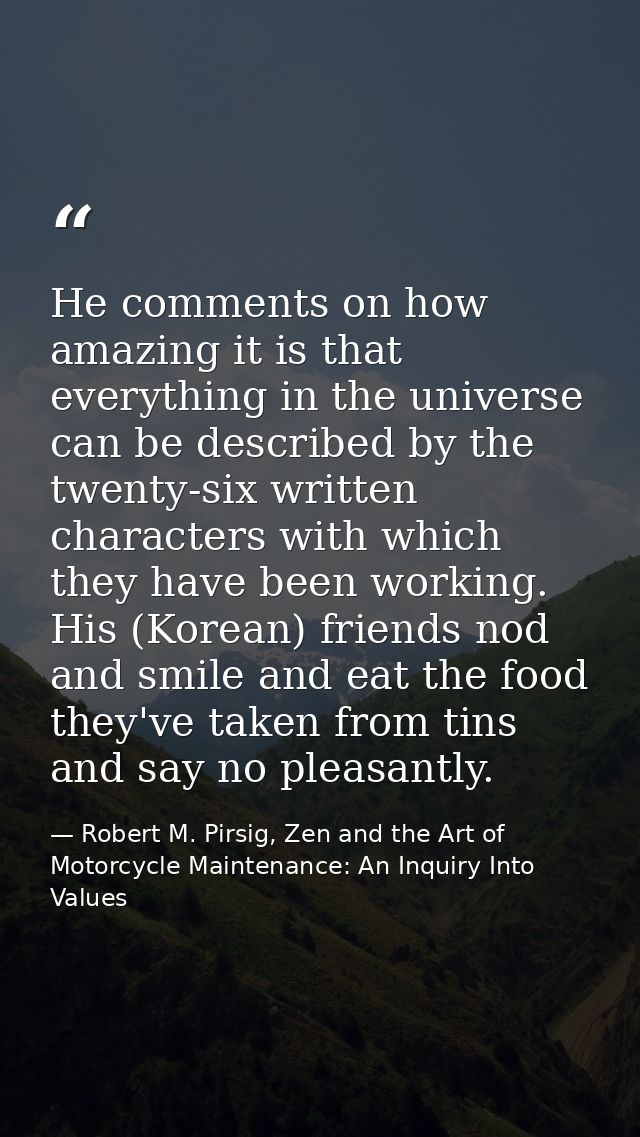 He comments on how amazing it is that everything in the universe can be described by the twenty-six written characters w — Robert M. Pirsig, Zen and the Art of Motorcycle Maintenance: An Inquiry Into Values