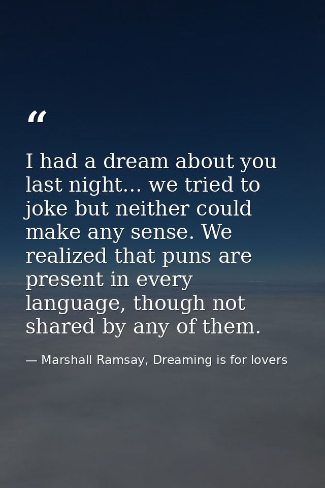 I had a dream about you last night... we tried to joke but neither could make any sense. We realized that puns are prese — Marshall Ramsay, Dreaming is for lovers
