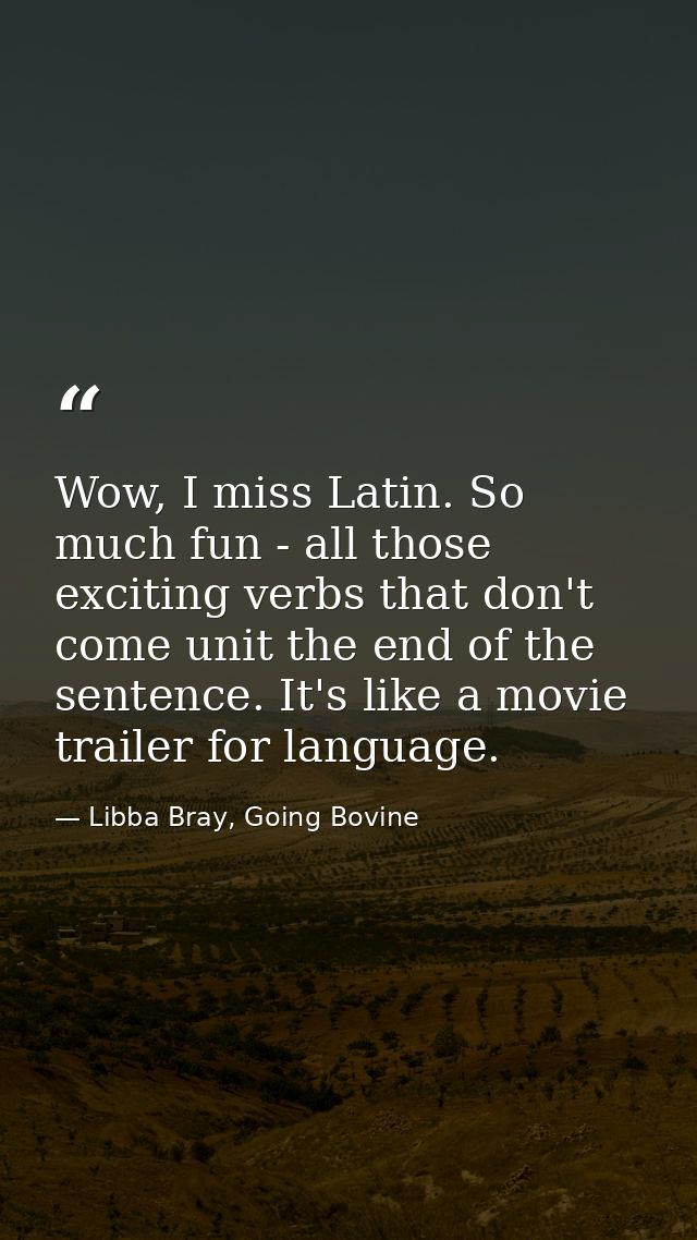 Wow, I miss Latin. So much fun - all those exciting verbs that don't come unit the end of the sentence. It's like a movi — Libba Bray, Going Bovine