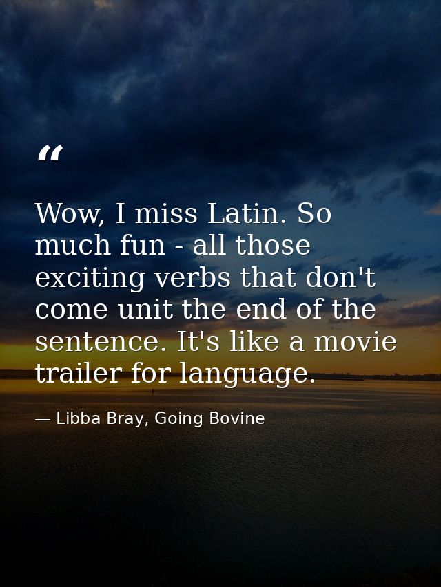 Wow, I miss Latin. So much fun - all those exciting verbs that don't come unit the end of the sentence. It's like a movi — Libba Bray, Going Bovine