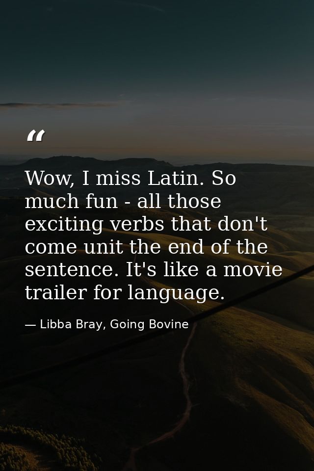 Wow, I miss Latin. So much fun - all those exciting verbs that don't come unit the end of the sentence. It's like a movi — Libba Bray, Going Bovine