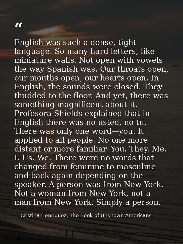 English was such a dense, tight language. So many hard letters, like miniature walls. Not open with vowels the way Spani — Cristina Henriquez, The Book of Unknown Americans
