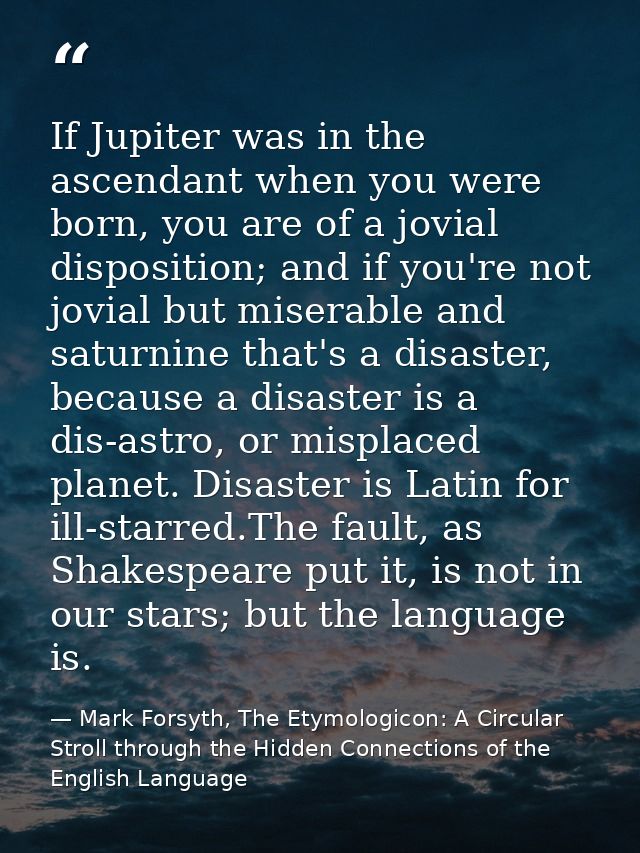 If Jupiter was in the ascendant when you were born, you are of a jovial disposition; and if you're not jovial but misera — Mark Forsyth, The Etymologicon: A Circular Stroll through the Hidden Connections of the English Language