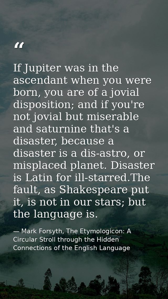 If Jupiter was in the ascendant when you were born, you are of a jovial disposition; and if you're not jovial but misera — Mark Forsyth, The Etymologicon: A Circular Stroll through the Hidden Connections of the English Language