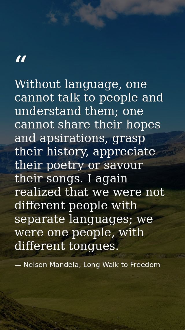 Without language, one cannot talk to people and understand them; one cannot share their hopes and apsirations, grasp the — Nelson Mandela, Long Walk to Freedom