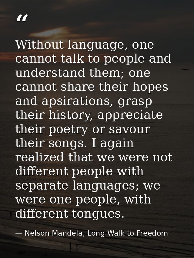 Without language, one cannot talk to people and understand them; one cannot share their hopes and apsirations, grasp the — Nelson Mandela, Long Walk to Freedom