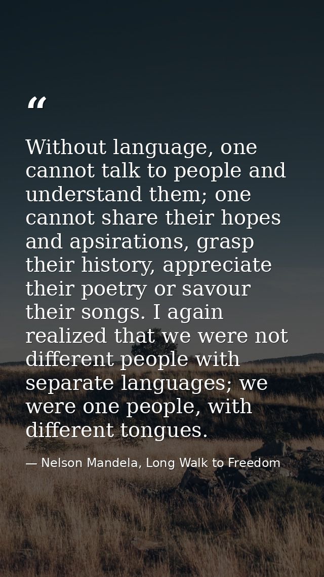 Without language, one cannot talk to people and understand them; one cannot share their hopes and apsirations, grasp the — Nelson Mandela, Long Walk to Freedom