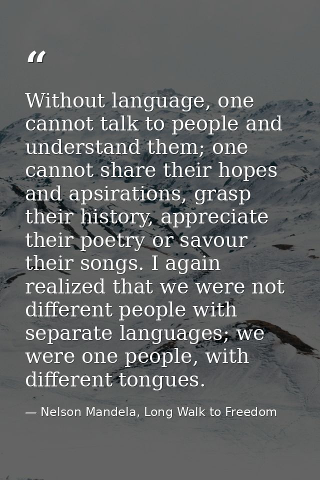 Without language, one cannot talk to people and understand them; one cannot share their hopes and apsirations, grasp the — Nelson Mandela, Long Walk to Freedom