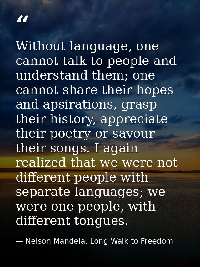 Without language, one cannot talk to people and understand them; one cannot share their hopes and apsirations, grasp the — Nelson Mandela, Long Walk to Freedom