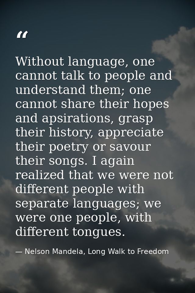 Without language, one cannot talk to people and understand them; one cannot share their hopes and apsirations, grasp the — Nelson Mandela, Long Walk to Freedom