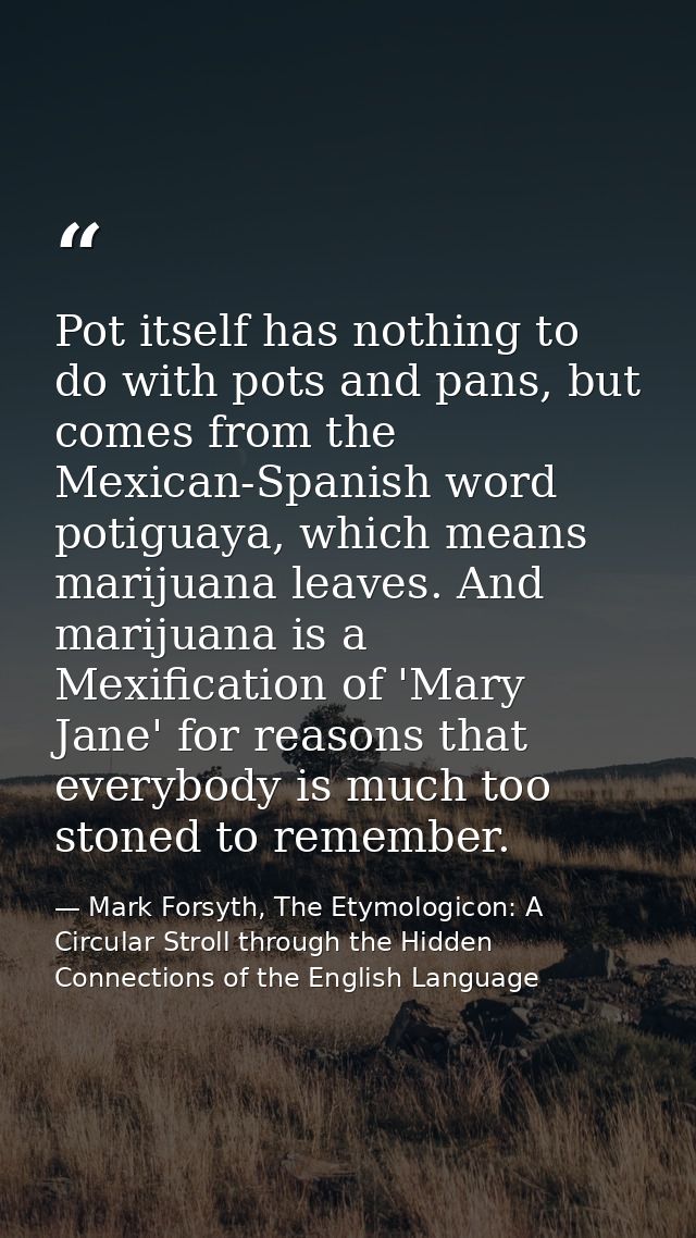 Pot itself has nothing to do with pots and pans, but comes from the Mexican-Spanish word potiguaya, which means marijuan — Mark Forsyth, The Etymologicon: A Circular Stroll through the Hidden Connections of the English Language