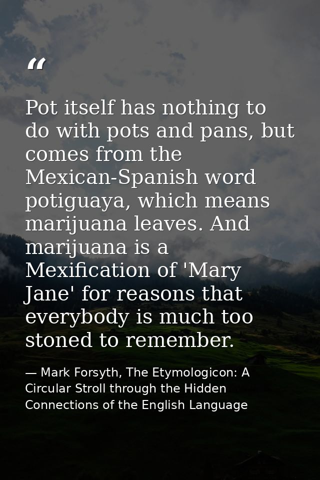 Pot itself has nothing to do with pots and pans, but comes from the Mexican-Spanish word potiguaya, which means marijuan — Mark Forsyth, The Etymologicon: A Circular Stroll through the Hidden Connections of the English Language