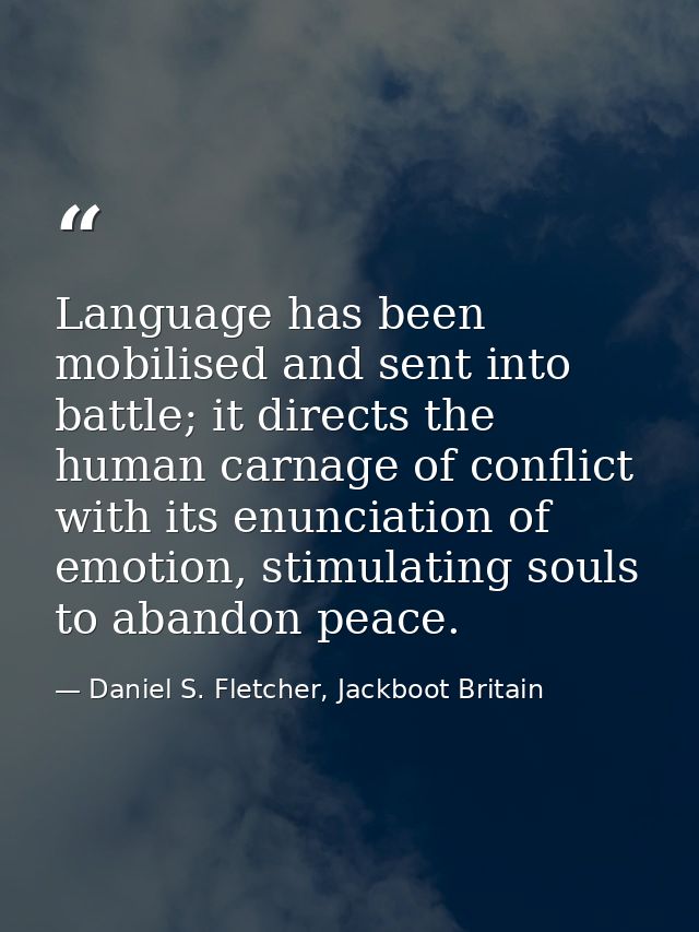 Language has been mobilised and sent into battle; it directs the human carnage of conflict with its enunciation of emoti — Daniel S. Fletcher, Jackboot Britain