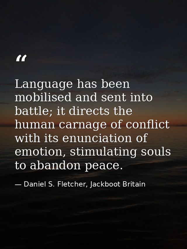 Language has been mobilised and sent into battle; it directs the human carnage of conflict with its enunciation of emoti — Daniel S. Fletcher, Jackboot Britain