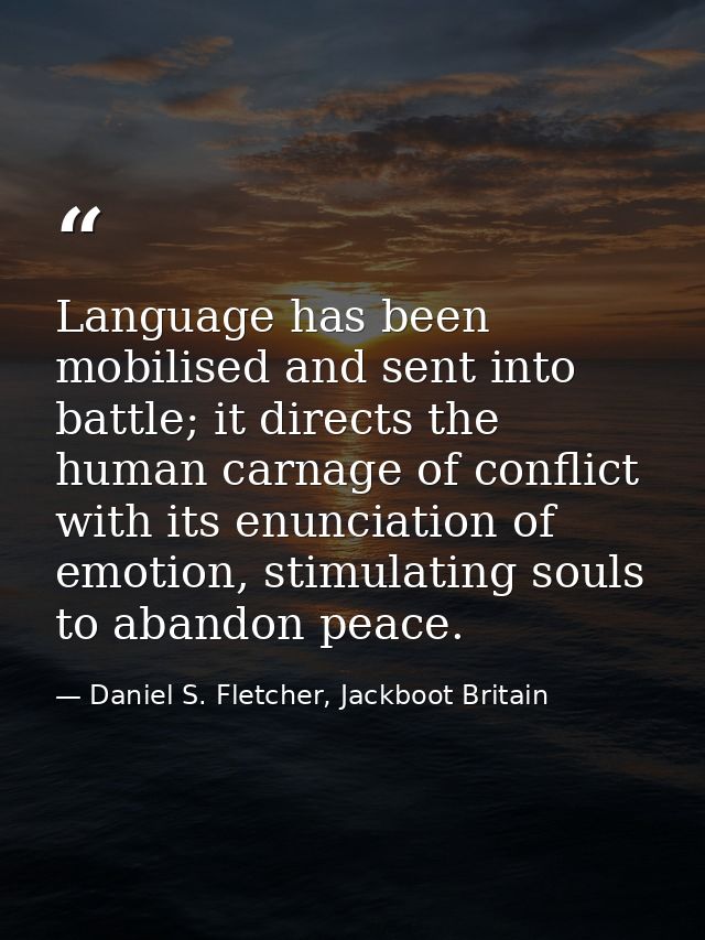 Language has been mobilised and sent into battle; it directs the human carnage of conflict with its enunciation of emoti — Daniel S. Fletcher, Jackboot Britain