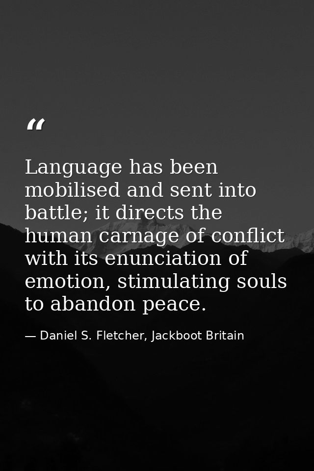 Language has been mobilised and sent into battle; it directs the human carnage of conflict with its enunciation of emoti — Daniel S. Fletcher, Jackboot Britain
