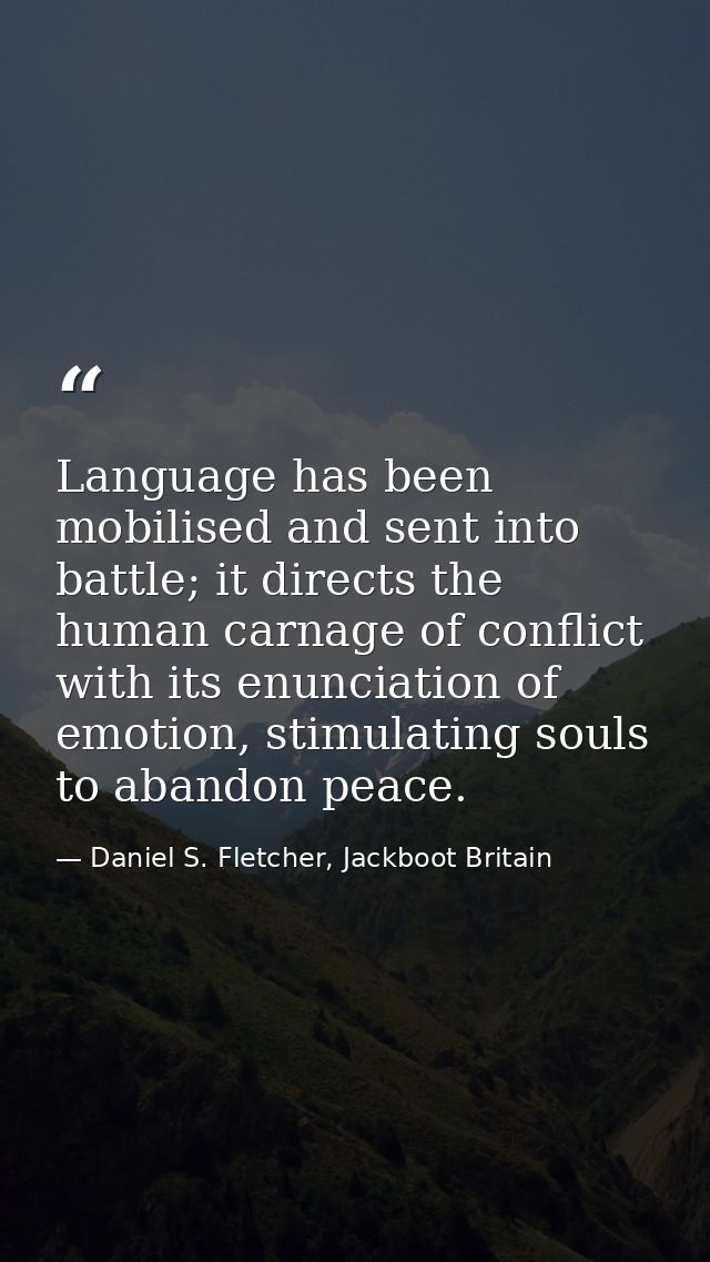 Language has been mobilised and sent into battle; it directs the human carnage of conflict with its enunciation of emoti — Daniel S. Fletcher, Jackboot Britain