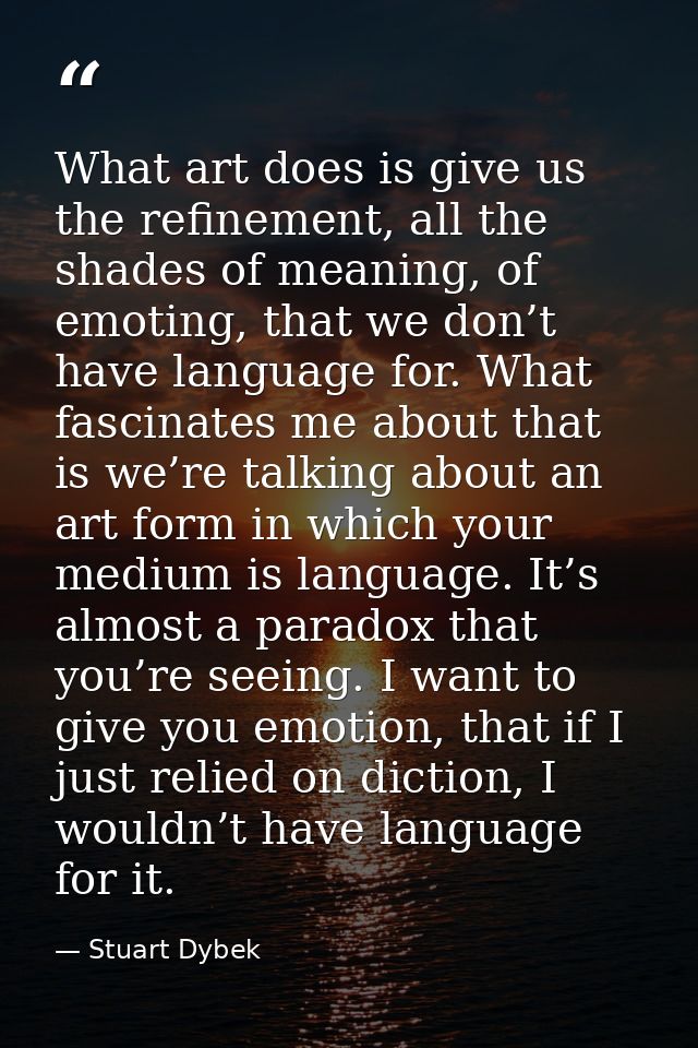 What art does is give us the refinement, all the shades of meaning, of emoting, that we don’t have language for. What fa — Stuart Dybek