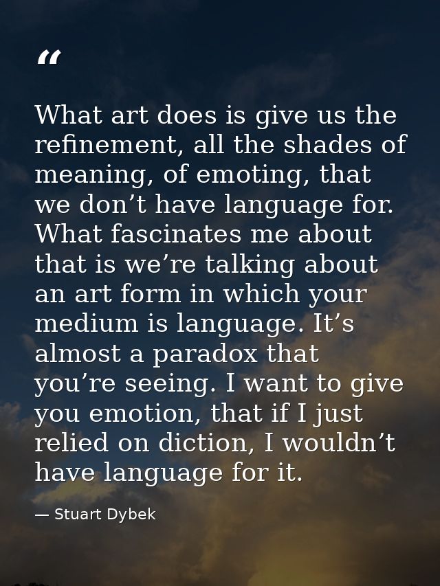 What art does is give us the refinement, all the shades of meaning, of emoting, that we don’t have language for. What fa — Stuart Dybek