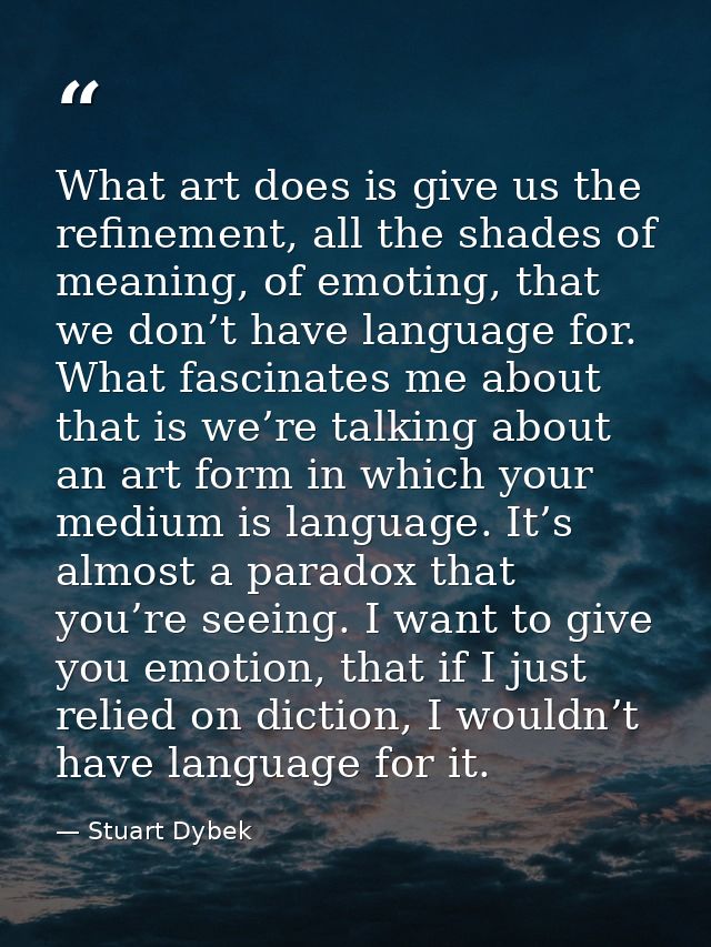 What art does is give us the refinement, all the shades of meaning, of emoting, that we don’t have language for. What fa — Stuart Dybek